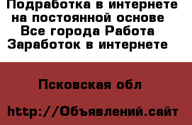 Подработка в интернете на постоянной основе - Все города Работа » Заработок в интернете   . Псковская обл.